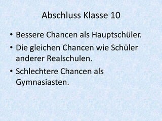 Abschluss Klasse 10
• Bessere Chancen als Hauptschüler.
• Die gleichen Chancen wie Schüler
  anderer Realschulen.
• Schlechtere Chancen als
  Gymnasiasten.
 