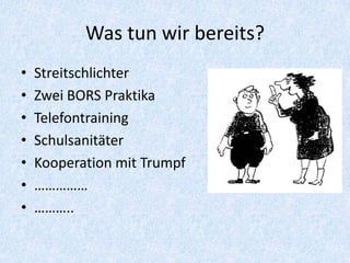 Was tun wir bereits?
•   Streitschlichter
•   Zwei BORS Praktika
•   Telefontraining
•   Schulsanitäter
•   Kooperation mit Trumpf
•   ……………
•   ………..
 