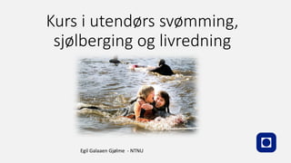Kurs i utendørs svømming,
sjølberging og livredning
Egil Galaaen Gjølme - NTNU
 