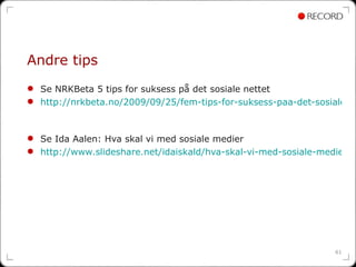 Andre tips <ul><li>Se NRKBeta 5 tips for suksess på det sosiale nettet </li></ul><ul><li>http://nrkbeta.no/2009/09/25/fem-...