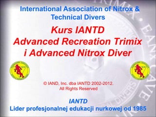 Kurs IANTD
Advanced Recreation Trimix
i Advanced Nitrox Diver
IANTD
Lider profesjonalnej edukacji nurkowej od 1985
International Association of Nitrox &
Technical Divers
© IAND, Inc. dba IANTD 2002-2012.
All Rights Reserved
 
