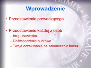 Wprowadzenie
• Przedstawienie prowadzącego
• Przedstawienie każdej z osób
– Imię i nazwisko
– Doświadczenie nurkowe
– Twoj...