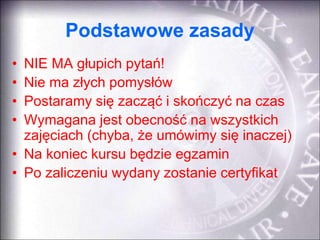 Podstawowe zasady
• NIE MA głupich pytań!
• Nie ma złych pomysłów
• Postaramy się zacząć i skończyć na czas
• Wymagana jes...