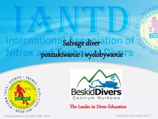 Copyright IAND Inc. dba IANTD 1985 - 2016 Prezentacja kursu wersja: 16.5.7Copyright IAND Inc. dba IANTD 1985 - 2016
The Leader in Diver Education
Prezentacja kursu wersja: 16.5.7
Salvage diver
poszukiwanie i wydobywanie
 