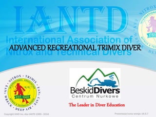 Copyright IAND Inc. dba IANTD 1985 - 2016 Prezentacja kursu wersja: 16.5.7Copyright IAND Inc. dba IANTD 1985 - 2016
The Leader in Diver Education
Prezentacja kursu wersja: 16.5.7
ADVANCED RECREATIONAL TRIMIX DIVER
 