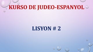 KURSO DE JUDEO-ESPANYOL
LISYON # 2
 