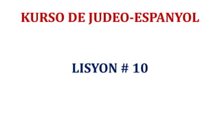 KURSO DE JUDEO-ESPANYOL
LISYON # 10
 