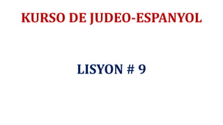 KURSO DE JUDEO-ESPANYOL
LISYON # 9
 