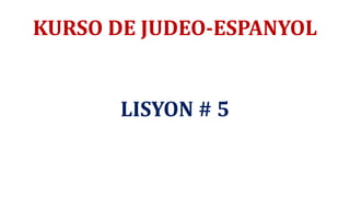 KURSO DE JUDEO-ESPANYOL
LISYON # 5
 