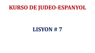 KURSO DE JUDEO-ESPANYOL
LISYON # 7
 