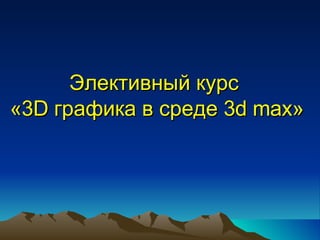 Элективный курс  «3 D  графика в среде 3 d max » 