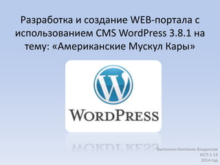 Разработка и создание WEB-портала с
использованием CMS WordPress 3.8.1 на
тему: «Американские Мускул Кары»
Выполнил Киптенко Владислав
ИСП-1-13
2014 год
 