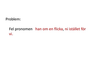 Problem:
Fel pronomen han om en flicka, ni istället för
vi.
 