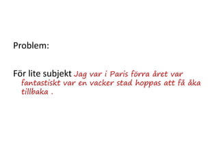 Problem:
För lite subjekt Jag var i Paris förra året var
fantastiskt var en vacker stad hoppas att få åka
tillbaka .
 