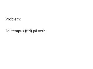 Problem:
Fel tempus (tid) på verb
 