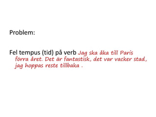 Problem:
Fel tempus (tid) på verb Jag ska åka till Paris
förra året. Det är fantastisk, det var vacker stad,
jag hoppas reste tillbaka .
 