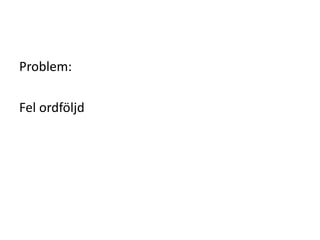 Problem:
Fel ordföljd
 