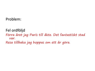 Problem:
Fel ordföljd
Förra året jag Paris till åkte. Det fantastiskt stad
var.
Resa tillbaka jag hoppas om ett år göra.
 