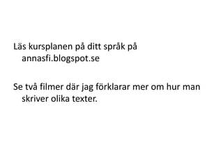 Läs kursplanen på ditt språk på
annasfi.blogspot.se
Se två filmer där jag förklarar mer om hur man
skriver olika texter.
 