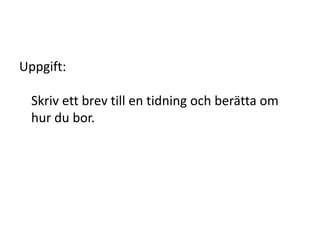 Uppgift:
Skriv ett brev till en tidning och berätta om
hur du bor.
 