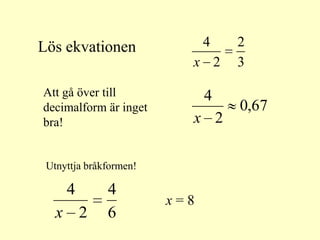 Lös ekvationen                4   2
                          x 2     3

Att gå över till              4
decimalform är inget              0,67
bra!                      x 2

 Utnyttja bråkformen!

     4        4
                        x=8
   x 2        6
 