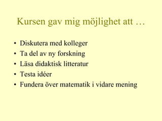 Kursen gav mig möjlighet att …

•   Diskutera med kolleger
•   Ta del av ny forskning
•   Läsa didaktisk litteratur
•   Testa idéer
•   Fundera över matematik i vidare mening
 