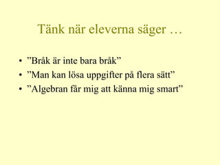 Tänk när eleverna säger …

• ”Bråk är inte bara bråk”
• ”Man kan lösa uppgifter på flera sätt”
• ”Algebran får mig att känna mig smart”
 