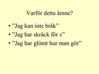 Varför detta ämne?

• ”Jag kan inte bråk”
• ”Jag har skräck för x”
• ”Jag har glömt hur man gör”
 