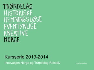 Kursserie 2013-2014
Innovasjon Norge og Trøndelag Reiseliv Line Samuelsen
 