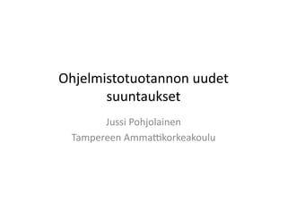 Ohjelmistotuotannon	
  uudet	
  
       suuntaukset	
  
        Jussi	
  Pohjolainen	
  
  Tampereen	
  Amma7korkeakoulu	
  
 