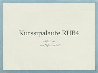 Kurssipalaute RUB4
Flipattiin
- vai ﬂopattiinko?

 