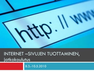 INTERNET –SIVUJEN TUOTTAMINEN, jatkokoulutus 8.3.-10.5.2010 