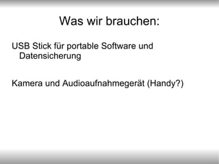Was wir brauchen: USB Stick für portable Software und Datensicherung Kamera und Audioaufnahmegerät (Handy?) 