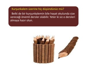 Kurşunkalem üzerine hiç düşündünüz mü?
 Belki de bir kurşunkalemin bile hayat okulunda size
vereceği önemli dersler olabilir. Yeter ki siz o dersleri
almaya hazır olun.
 