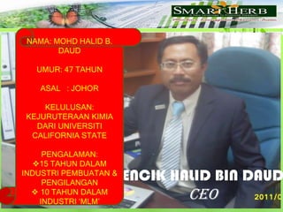 NAMA: MOHD HALID B. DAUDUMUR: 47 TAHUNASAL   : JOHORKELULUSAN: KEJURUTERAAN KIMIA DARI UNIVERSITI CALIFORNIA STATEPENGALAMAN: 15 TAHUN DALAM INDUSTRI PEMBUATAN & PENGILANGAN