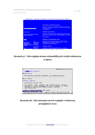 EFEKTYWNE I INTUICYJNE SERWISY WWW
                                                                           ● str. 68
Tomasz Karwatka




Rysunek 47 - Tak wygląda strona webusability.pl w trybie tekstowym
                                       w Opera




       Rysunek 48 - Tak natomiast serwis wygląda w tekstowej
                                 przeglądarce Lynx




                  Copyright by Wydawnictwo Złote Myśli & Tomasz Karwatka
 