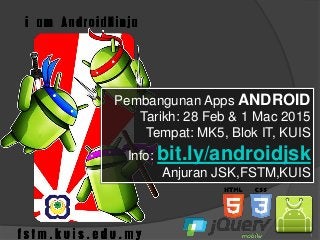 1
Pembangunan Apps ANDROID
Tarikh: 28 Feb & 1 Mac 2015
Tempat: MK5, Blok IT, KUIS
Info: bit.ly/androidjsk
Anjuran JSK,FSTM,KUIS
 