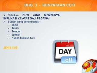 BHG. 3 - KENYATAAN CUTI
 Catatkan CUTI YANG MEMPUNYAI
IMPLIKASI KE ATAS GAJI PEGAWAI
 Butiran yang perlu dicatat:-
- Jenis
- Tarikh
- Tempoh
- Jumlah
- Kuasa Melulus Cuti
JENIS CUTI
48
 
