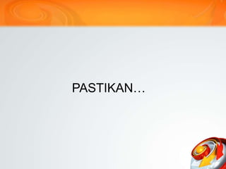 PASTIKAN…
 