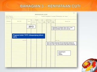 53
2013
Pegawai telah THTC disepanjang tahun
2013.
Kelayakan Cuti Rehat Tahun 2013: 0 hari
Baki Cuti Rehat Tahun 2012: 20 hari
Baki Cuti Rehat sebanyak 20 hari dibenarkan dibawa ke
tahun 2014 dan 0 hari dikumpulkan bagi faedah persaraan.
(Tandatangan)
Nama
Jawatan
 
