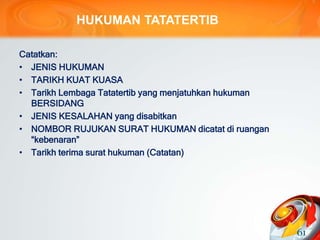HUKUMAN TATATERTIB
Catatkan:
• JENIS HUKUMAN
• TARIKH KUAT KUASA
• Tarikh Lembaga Tatatertib yang menjatuhkan hukuman
BERSIDANG
• JENIS KESALAHAN yang disabitkan
• NOMBOR RUJUKAN SURAT HUKUMAN dicatat di ruangan
“kebenaran”
• Tarikh terima surat hukuman (Catatan)
61
 