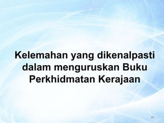 86
Kelemahan yang dikenalpasti
dalam menguruskan Buku
Perkhidmatan Kerajaan
 
