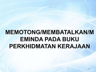 88
MEMOTONG/MEMBATALKAN/M
EMINDA PADA BUKU
PERKHIDMATAN KERAJAAN
 