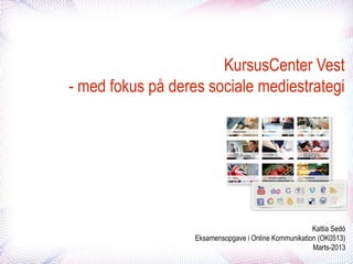 KursusCenter Vest
- med fokus på deres sociale mediestrategi

Kattia Sedó
Eksamensopgave i Online Kommunikation (OK0513)
Marts-2013

 
