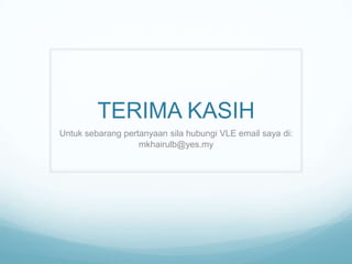 TERIMA KASIH
Untuk sebarang pertanyaan sila hubungi VLE email saya di:
mkhairulb@yes.my

 