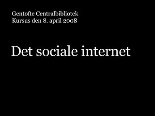 Gentofte Centralbibliotek Kursus den 8. april 2008 Det sociale internet 