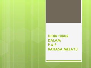 DIDIK HIBUR
DALAM
P&P
BAHASA MELAYU
 