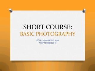 SHORT COURSE:
BASIC PHOTOGRAPHY
KOLEJ KOMUNITI KLANG
7 SEPTEMBER 2013
 