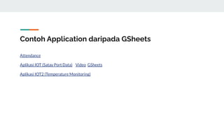 Contoh Application daripada GSheets
Attendance
Aplikasi IOT (Satay Port Data) Video GSheets
Aplikasi IOT2 (Temperature Monitoring)
 