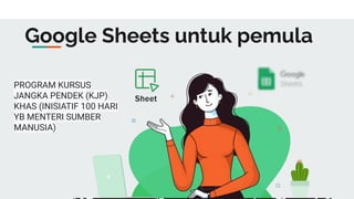 Google Sheets untuk pemula
PROGRAM KURSUS
JANGKA PENDEK (KJP)
KHAS (INISIATIF 100 HARI
YB MENTERI SUMBER
MANUSIA)
 